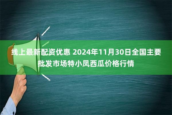 线上最新配资优惠 2024年11月30日全国主要批发市场特小凤西瓜价格行情