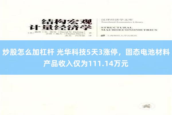 炒股怎么加杠杆 光华科技5天3涨停，固态电池材料产品收入仅为111.14万元