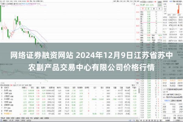 网络证劵融资网站 2024年12月9日江苏省苏中农副产品交易中心有限公司价格行情