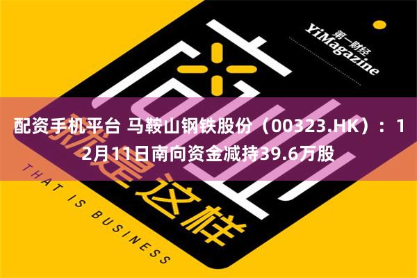 配资手机平台 马鞍山钢铁股份（00323.HK）：12月11日南向资金减持39.6万股