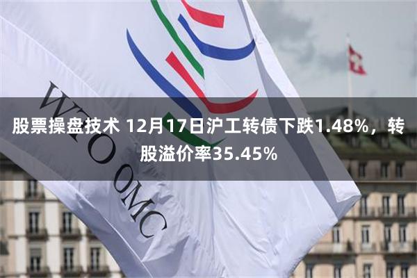 股票操盘技术 12月17日沪工转债下跌1.48%，转股溢价率35.45%