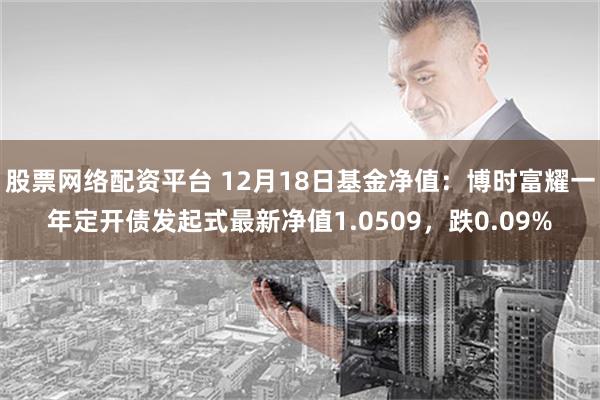 股票网络配资平台 12月18日基金净值：博时富耀一年定开债发起式最新净值1.0509，跌0.09%