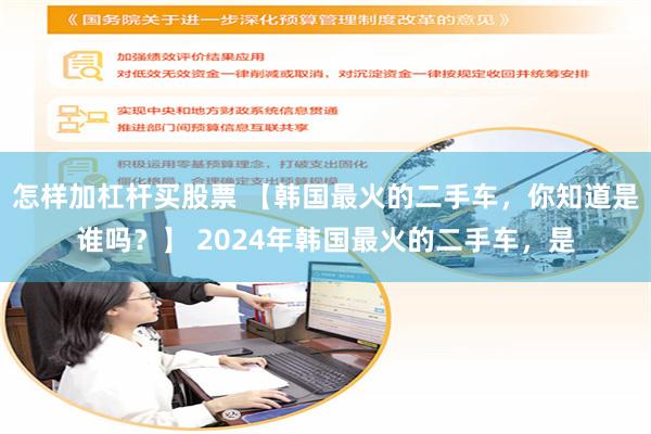 怎样加杠杆买股票 【韩国最火的二手车，你知道是谁吗？】 2024年韩国最火的二手车，是