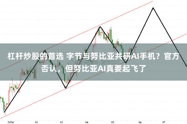 杠杆炒股的首选 字节与努比亚共研AI手机？官方否认，但努比亚AI真要起飞了