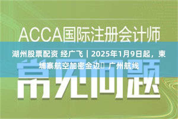 湖州股票配资 经广飞｜2025年1月9日起，柬埔寨航空加密金边⇌广州航线