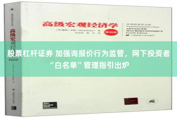 股票杠杆证券 加强询报价行为监管，网下投资者“白名单”管理指引出炉