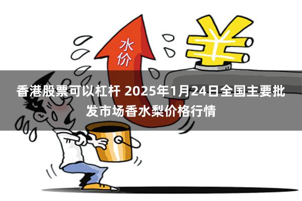 香港股票可以杠杆 2025年1月24日全国主要批发市场香水梨价格行情