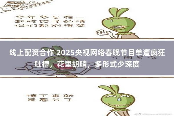 线上配资合作 2025央视网络春晚节目单遭疯狂吐槽，花里胡哨，多形式少深度