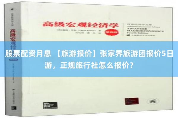 股票配资月息 【旅游报价】张家界旅游团报价5日游，正规旅行社怎么报价？