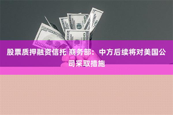 股票质押融资信托 商务部：中方后续将对美国公司采取措施