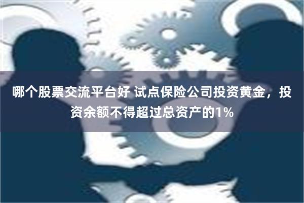 哪个股票交流平台好 试点保险公司投资黄金，投资余额不得超过总资产的1%