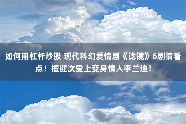 如何用杠杆炒股 现代科幻爱情剧《滤镜》6剧情看点！檀健次爱上变身情人李兰迪！